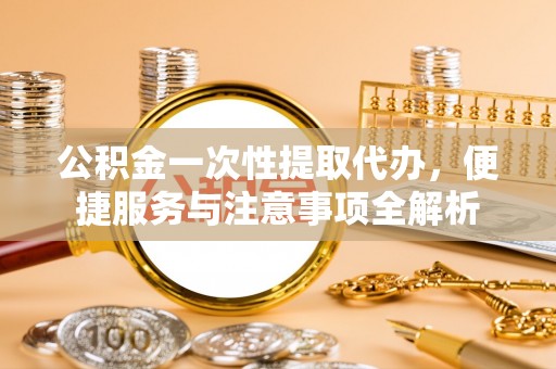 信赖公积金一次性提取代办，便捷服务与注意事项全解析