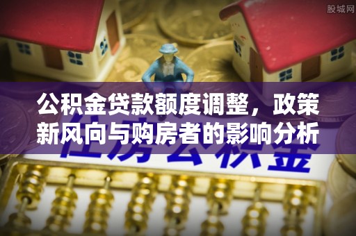 信赖公积金贷款额度调整，政策新风向与购房者的影响分析