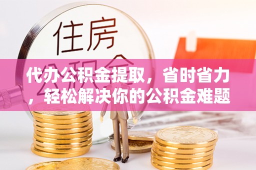 信赖代办公积金提取，省时省力，轻松解决你的公积金难题