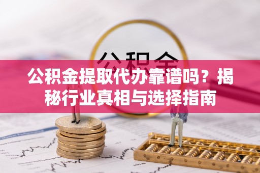 信赖公积金提取代办靠谱吗？揭秘行业真相与选择指南