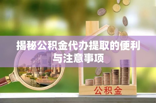 信赖揭秘公积金代办提取的便利与注意事项