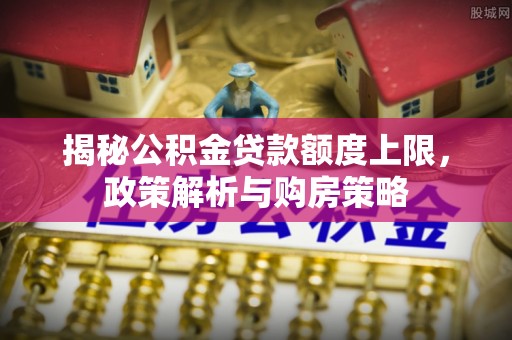 信赖揭秘公积金贷款额度上限，政策解析与购房策略