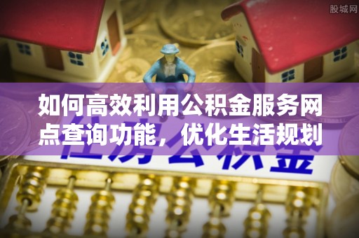 信赖如何高效利用公积金服务网点查询功能，优化生活规划