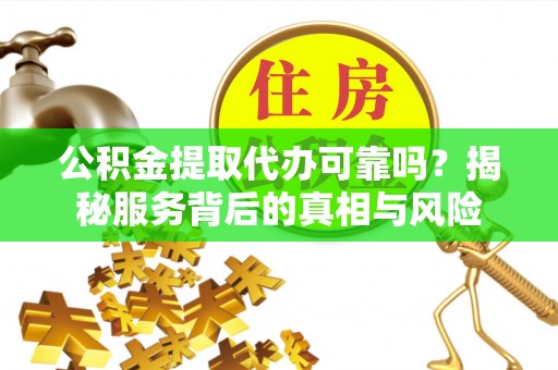 信赖公积金提取代办可靠吗？揭秘服务背后的真相与风险