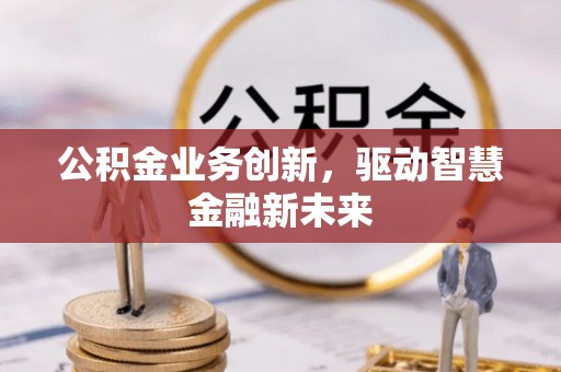 信赖公积金业务创新，驱动智慧金融新未来