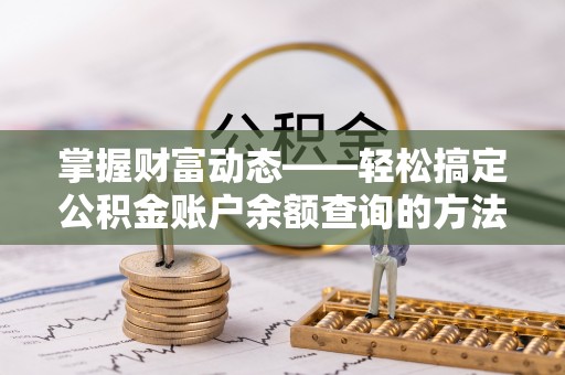 信赖掌握财富动态——轻松搞定公积金账户余额查询的方法与技巧