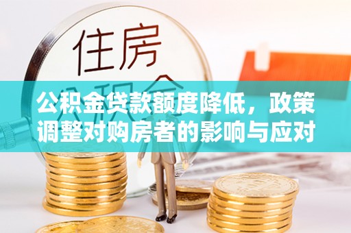 信赖公积金贷款额度降低，政策调整对购房者的影响与应对策略