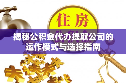 信赖揭秘公积金代办提取公司的运作模式与选择指南