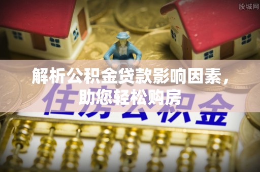 信赖解析公积金贷款影响因素，助您轻松购房