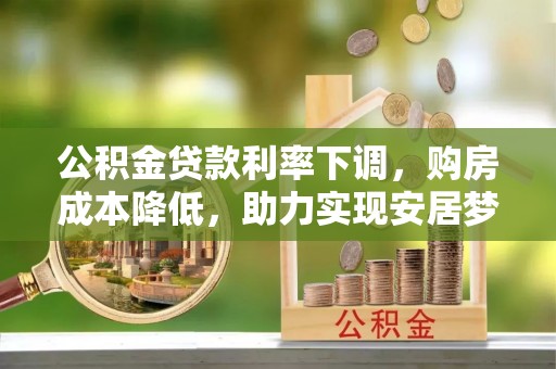 信赖公积金贷款利率下调，购房成本降低，助力实现安居梦