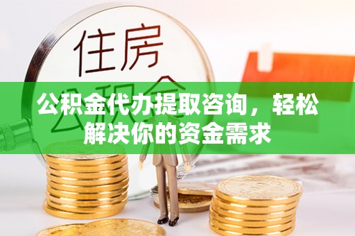 信赖公积金代办提取咨询，轻松解决你的资金需求