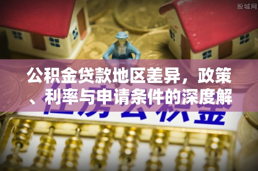 信赖公积金贷款地区差异，政策、利率与申请条件的深度解析