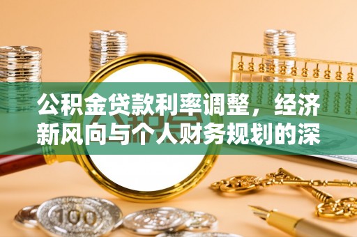 信赖公积金贷款利率调整，经济新风向与个人财务规划的深远影响