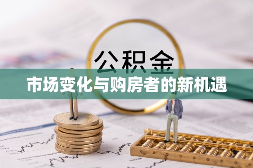 信赖市场变化与购房者的新机遇