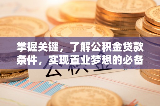 信赖掌握关键，了解公积金贷款条件，实现置业梦想的必备指南