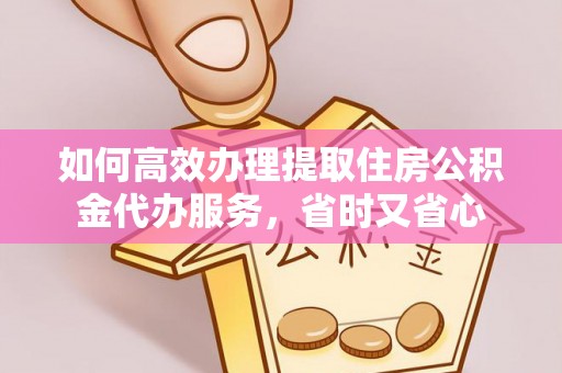 信赖如何高效办理提取住房公积金代办服务，省时又省心