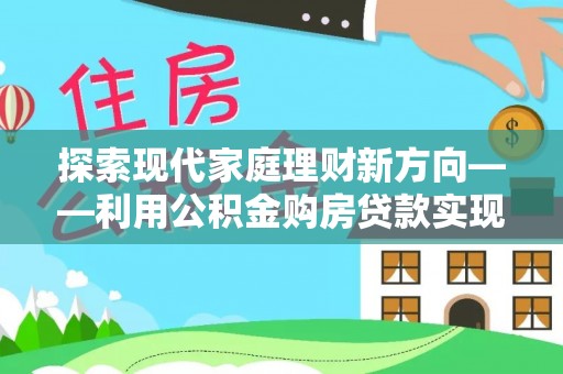 信赖探索现代家庭理财新方向——利用公积金购房贷款实现安居梦想