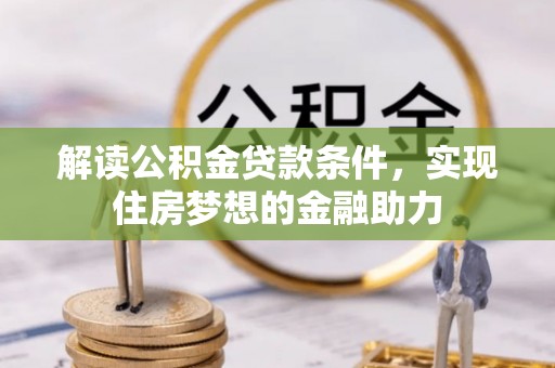 信赖解读公积金贷款条件，实现住房梦想的金融助力