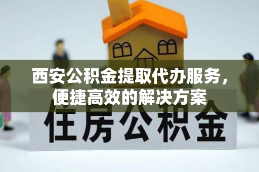 信赖西安公积金提取代办服务，便捷高效的解决方案