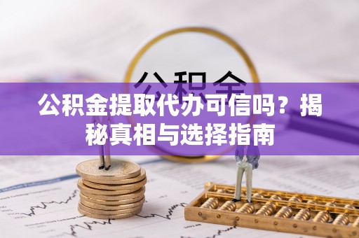 信赖公积金提取代办可信吗？揭秘真相与选择指南