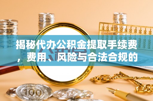 信赖揭秘代办公积金提取手续费，费用、风险与合法合规的全解析