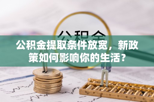 信赖公积金提取条件放宽，新政策如何影响你的生活？