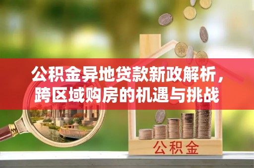 信赖公积金异地贷款新政解析，跨区域购房的机遇与挑战