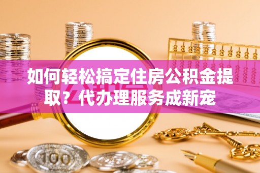 信赖如何轻松搞定住房公积金提取？代办理服务成新宠