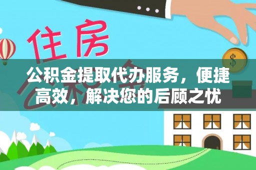 信赖公积金提取代办服务，便捷高效，解决您的后顾之忧