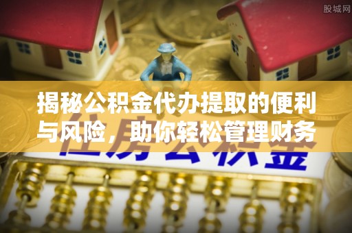 信赖揭秘公积金代办提取的便利与风险，助你轻松管理财务未来