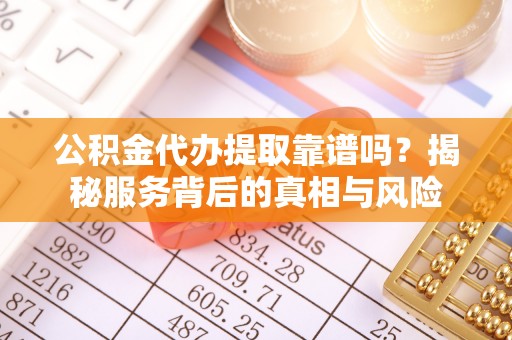 信赖公积金代办提取靠谱吗？揭秘服务背后的真相与风险