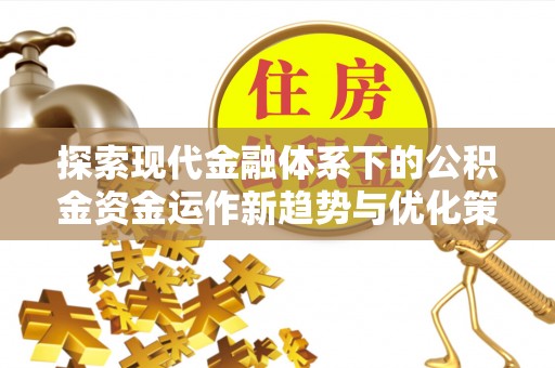信赖探索现代金融体系下的公积金资金运作新趋势与优化策略