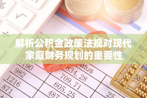 信赖解析公积金政策法规对现代家庭财务规划的重要性