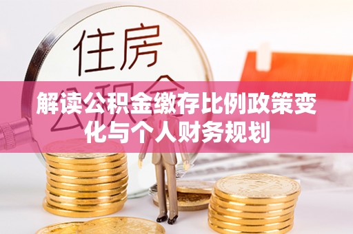 信赖解读公积金缴存比例政策变化与个人财务规划
