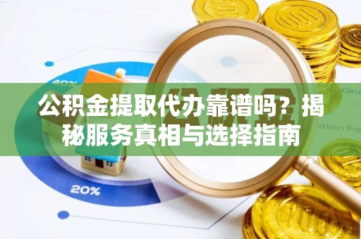 信赖公积金提取代办靠谱吗？揭秘服务真相与选择指南