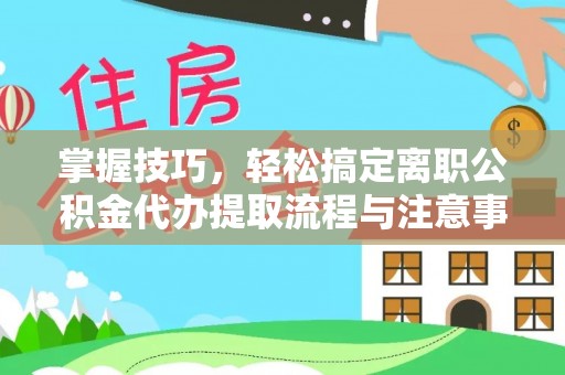 信赖掌握技巧，轻松搞定离职公积金代办提取流程与注意事项