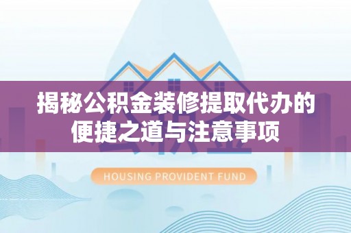 信赖揭秘公积金装修提取代办的便捷之道与注意事项