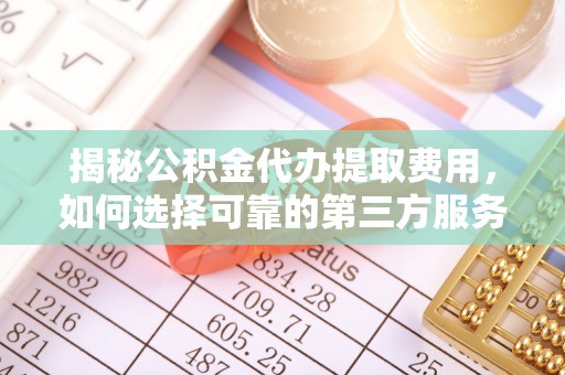 信赖揭秘公积金代办提取费用，如何选择可靠的第三方服务？
