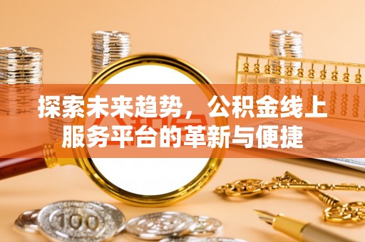 信赖探索未来趋势，公积金线上服务平台的革新与便捷