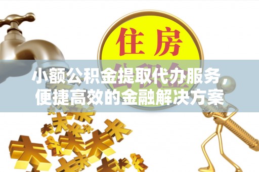 信赖小额公积金提取代办服务，便捷高效的金融解决方案