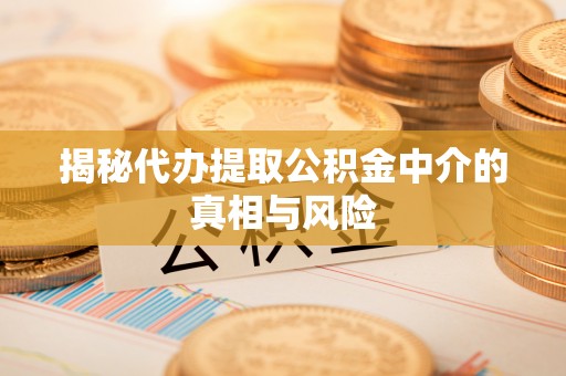 信赖揭秘代办提取公积金中介的真相与风险