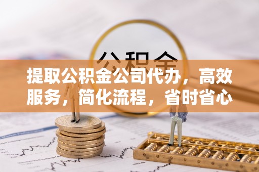 信赖提取公积金公司代办，高效服务，简化流程，省时省心