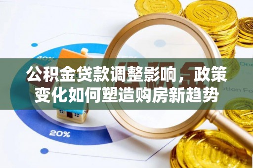信赖公积金贷款调整影响，政策变化如何塑造购房新趋势