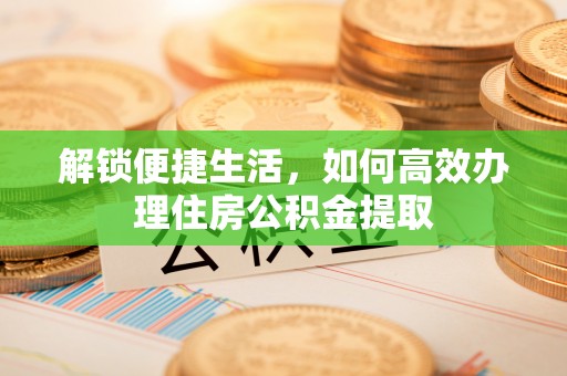 信赖解锁便捷生活，如何高效办理住房公积金提取