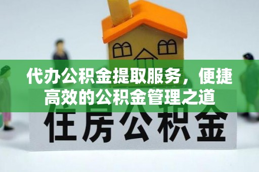 信赖代办公积金提取服务，便捷高效的公积金管理之道