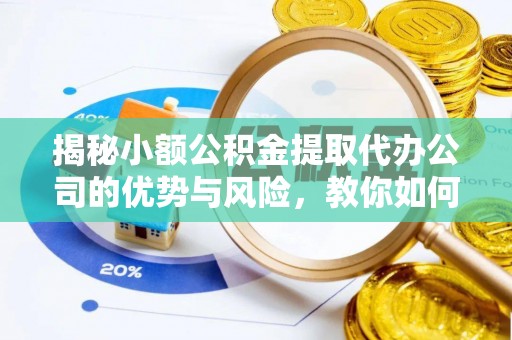 信赖揭秘小额公积金提取代办公司的优势与风险，教你如何选择可靠服务