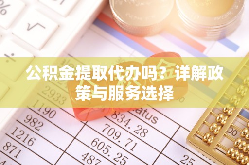 信赖公积金提取代办吗？详解政策与服务选择