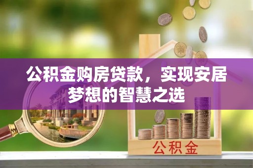 信赖公积金购房贷款，实现安居梦想的智慧之选