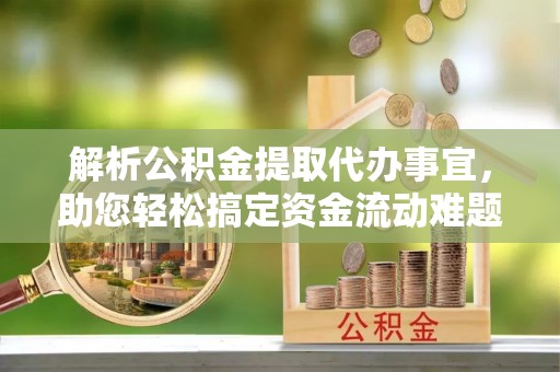信赖解析公积金提取代办事宜，助您轻松搞定资金流动难题