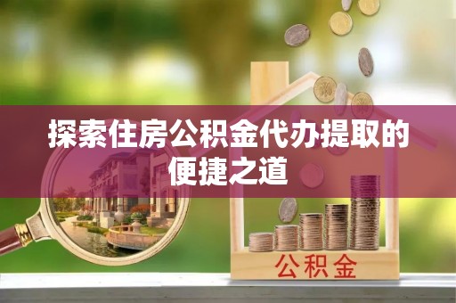 信赖探索住房公积金代办提取的便捷之道
